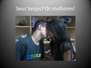 Seus beijos? Os melhores!

 
