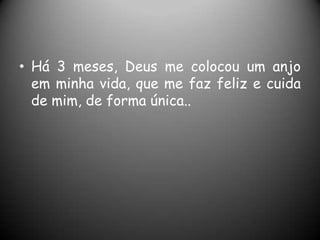• Há 3 meses, Deus me colocou um anjo
em minha vida, que me faz feliz e cuida
de mim, de forma única..

 