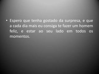 • Espero que tenha gostado da surpresa, e que
a cada dia mais eu consiga te fazer um homem
feliz, e estar ao seu lado em todos os
momentos.

 