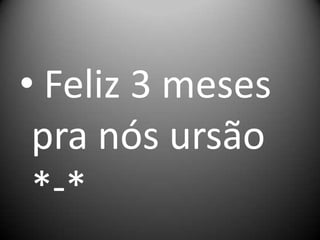 • Feliz 3 meses
pra nós ursão
*-*

 