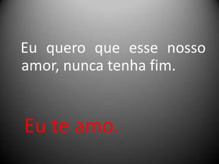 Eu quero que esse nosso
amor, nunca tenha fim.

Eu te amo.

 