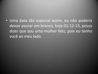 • Uma data tão especial assim, eu não poderia
deixar passar em branco, hoje 01-12-13, posso
dizer que sou uma mulher feliz, pois eu tenho
você ao meu lado.

 