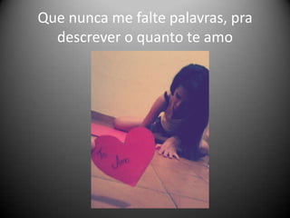 Que nunca me falte palavras, pra
descrever o quanto te amo

 