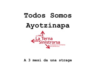 Todos Somos 
Ayotzinapa 
A 3 mesi da una strage 
 