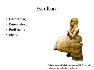 Escultura
•   Decorativa;
•   Baixo-relevo;
•   Rudimentar;
•   Rígida.




                        O intendente Ebih-il. Alabastro (52,5cm). Mari,
                                                                16
                        primeira metade do III milenio.
 