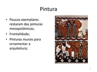 Pintura
• Poucos exemplares
  restaram das pinturas
  mesopotâmicas;
• Frontalidade;
• Pinturas murais para
  ornamentar a
  arquitetura;




                               21
 