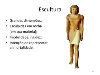 Escultura
• Grandes dimensões;
• Esculpidas em rocha
  (em sua maioria);
• Imobilidade, rigidez;
• Intenção de representar
  a imortalidade.




                               44
 