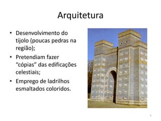 Arquitetura
• Desenvolvimento do
  tijolo (poucas pedras na
  região);
• Pretendiam fazer
  “cópias” das edificações
  celestiais;
• Emprego de ladrilhos
  esmaltados coloridos.



                                5
 