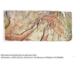 Akhenaton presenteando um pato para Aton
                                                                            51
18 dinastia, c 1345-1335 aC, alt 24,4 cm, The Museum of Modern Art (MoMA)
 
