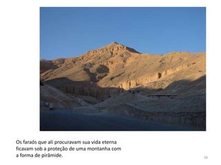 Os faraós que ali procuravam sua vida eterna
ficavam sob a proteção de uma montanha com
a forma de pirâmide.                           58
 