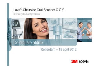 Lava Chairside Oral Scanner C.O.S.
       TM


Benelux gebruikersbijeenkomst




De digitale afdruk
                                Rotterdam – 18 april 2012
 