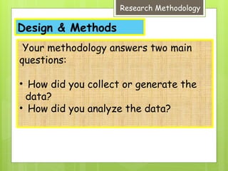 Design & Methods
Research Methodology
Your methodology answers two main
questions:
• How did you collect or generate the
data?
• How did you analyze the data?
 