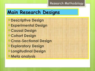 Research Methodology
Main Research Designs
Descriptive Design
Experimental Design
Causal Design
Cohort Design
Cross-Sectional Design
Exploratory Design
Longitudinal Design
Meta analysis
 