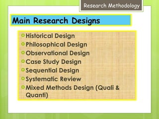 Research Methodology
Main Research Designs
Historical Design
Philosophical Design
Observational Design
Case Study Design
Sequential Design
Systematic Review
Mixed Methods Design (Quali &
Quanti)
 