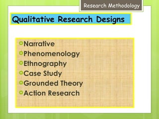Research Methodology
Qualitative Research Designs
Narrative
Phenomenology
Ethnography
Case Study
Grounded Theory
Action Research
 