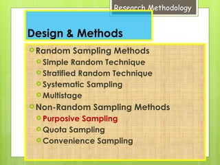 Research Methodology
Design & Methods
Random Sampling Methods
 Simple Random Technique
 Stratified Random Technique
 Systematic Sampling
 Multistage
Non-Random Sampling Methods
 Purposive Sampling
 Quota Sampling
 Convenience Sampling
 