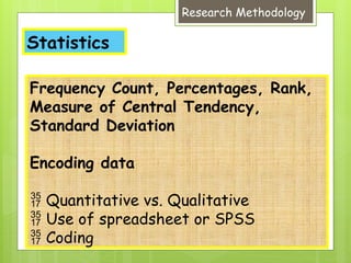 Statistics
Research Methodology
Frequency Count, Percentages, Rank,
Measure of Central Tendency,
Standard Deviation
Encoding data
 Quantitative vs. Qualitative
 Use of spreadsheet or SPSS
 Coding
 
