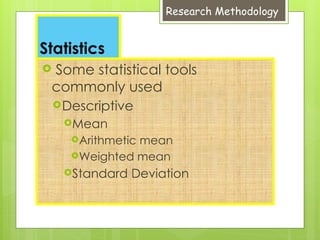 Research Methodology
Statistics
 Some statistical tools
commonly used
Descriptive
Mean
Arithmetic mean
Weighted mean
Standard Deviation
 