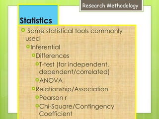 Research Methodology
Statistics
 Some statistical tools commonly
used
Inferential
Differences
T-test (for independent,
dependent/correlated)
ANOVA
Relationship/Association
Pearson r
Chi-Square/Contingency
Coefficient
 