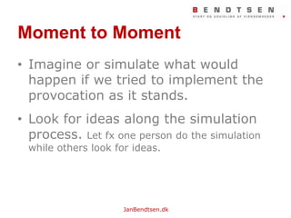 Moment to MomentImagineorsimulatewhatwouldhappenifwetried to implement the provocation as it stands.Look for ideasalong the simulation process.Let fx one person do the simulation whileothers look for ideas.