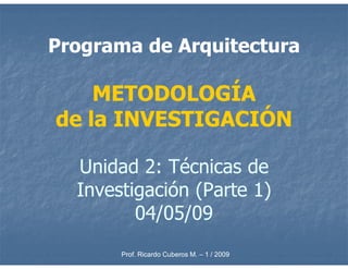Programa de Arquitectura

    METODOLOGÍA
de la INVESTIGACIÓN

  Unidad 2: Técnicas de
  Investigación (Parte 1)
         04/05/09
       Prof. Ricardo Cuberos M. – 1 / 2009
 