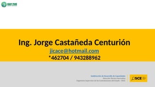 101
Subdirección de Desarrollo de Capacidades
Dirección Técnico Normativa
Organismo Supervisor de las Contrataciones del Estado - OSCE
Ing. Jorge Castañeda Centurión
jicace@hotmail.com
*462704 / 943288962
 