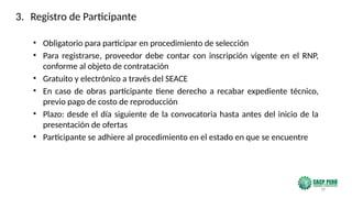 18
• Obligatorio para participar en procedimiento de selección
• Para registrarse, proveedor debe contar con inscripción vigente en el RNP,
conforme al objeto de contratación
• Gratuito y electrónico a través del SEACE
• En caso de obras participante tiene derecho a recabar expediente técnico,
previo pago de costo de reproducción
• Plazo: desde el día siguiente de la convocatoria hasta antes del inicio de la
presentación de ofertas
• Participante se adhiere al procedimiento en el estado en que se encuentre
3. Registro de Participante
 