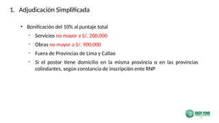 58
• Bonificación del 10% al puntaje total
- Servicios no mayor a S/. 200,000
- Obras no mayor a S/. 900,000
- Fuera de Provincias de Lima y Callao
- Si el postor tiene domicilio en la misma provincia o en las provincias
colindantes, según constancia de inscripción ente RNP
1. Adjudicación Simplificada
 