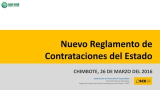 Subdirección de Desarrollo de Capacidades
Dirección Técnico Normativa
Organismo Supervisor de las Contrataciones del Estado - OSCE
Nuevo Reglamento de
Contrataciones del Estado
CHIMBOTE, 26 DE MARZO DEL 2016
1
 