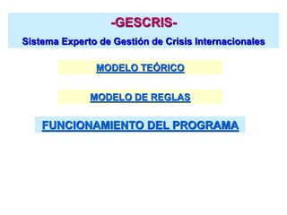 -GESCRIS-
Sistema Experto de Gestión de Crisis Internacionales
MODELO TEÓRICO
MODELO DE REGLAS
FUNCIONAMIENTO DEL PROGRAMA
 