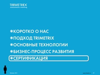 ๏КОРОТКО О НАС
๏ПОДХОД TRIMETRIX
๏ОСНОВНЫЕ ТЕХНОЛОГИИ
๏БИЗНЕС-ПРОЦЕСС РАЗВИТИЯ
๏СЕРТИФИКАЦИЯ


Москва, 2012               www.3metrix.ru   41
 