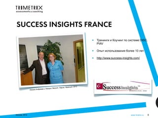 SUCCESS INSIGHTS FRANCE
                                                                         •   Тренинги и Коучинг по системе DISC,
                                                                             PIAV

                                                                         •   Опыт использования более 10 лет

                                                                         •   http://www.success-insights.com/




                                                                    12
                                                    иж, Франция, 20
                             а и Патрик Леконт, Пар
               Оксана Андреев




Москва, 2012                                                                                          www.3metrix.ru   8
 