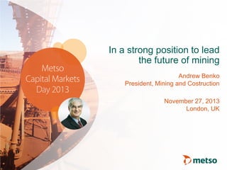 In a strong position to lead
the future of mining
Andrew Benko
President, Mining and Costruction
November 27, 2013
London, UK

 