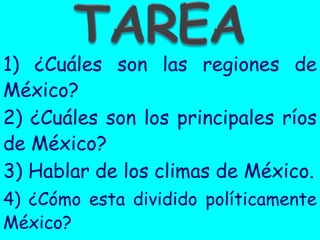 1) ¿Cuáles son las regiones de
México?
2) ¿Cuáles son los principales ríos
de México?
3) Hablar de los climas de México.
4) ¿Cómo esta dividido políticamente
México?