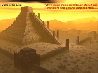 -Sumerski zigurat *Strmi uspon prema zamišljenom stanu boga *Piramidalno stupnjevanje ubrzanog ritma 