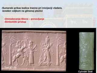 -Sumerski prikaz božice Inanne pri inicijaciji vladara, izveden valjkom na glinenoj pločici -Umnožavanje likova – ponavljanje -Simbolički pristup 