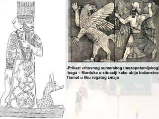 -Prikazi vrhovnog sumerskog (mezopotamijskog)  boga – Marduka u situaciji kako ubija božanstvo  Tiamat u liku rogatog zmaja 