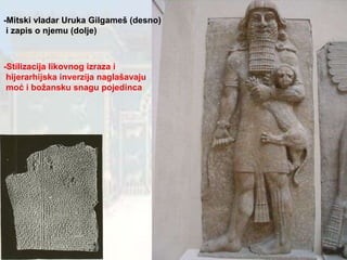 -Mitski vladar Uruka Gilgameš (desno) i zapis o njemu (dolje) -Stilizacija likovnog izraza i  hijerarhijska inverzija naglašavaju moć i božansku snagu pojedinca 
