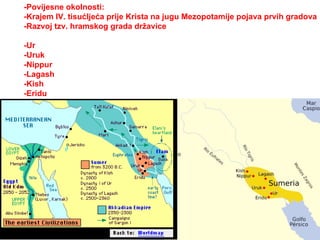 -Povijesne okolnosti: -Krajem IV. tisućljeća prije Krista na jugu Mezopotamije pojava prvih gradova -Razvoj tzv. hramskog grada državice -Ur -Uruk -Nippur -Lagash -Kish -Eridu 