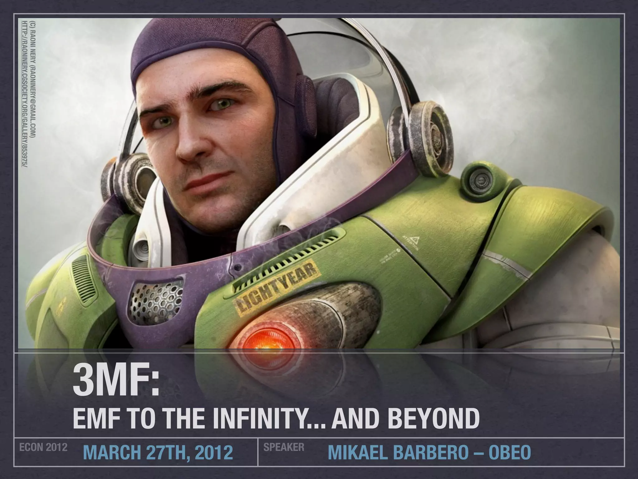HTTP://RAONINERY.CGSOCIETY.ORG/GALLERY/853975/
(C) RAONI NERY (RAONINERY@GMAIL.COM)




                                                 3MF:
                                                 EMF TO THE INFINITY... AND BEYOND
ECON 2012                                                           SPEAKER
                                                 MARCH 27TH, 2012             MIKAEL BARBERO – OBEO
 