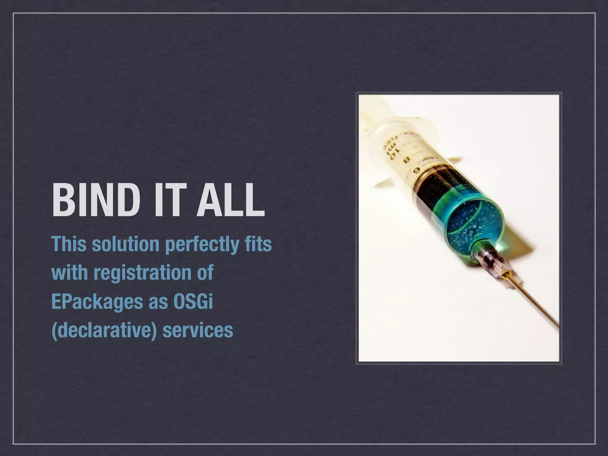 BIND IT ALL
This solution perfectly ﬁts
with registration of
EPackages as OSGi
(declarative) services
 