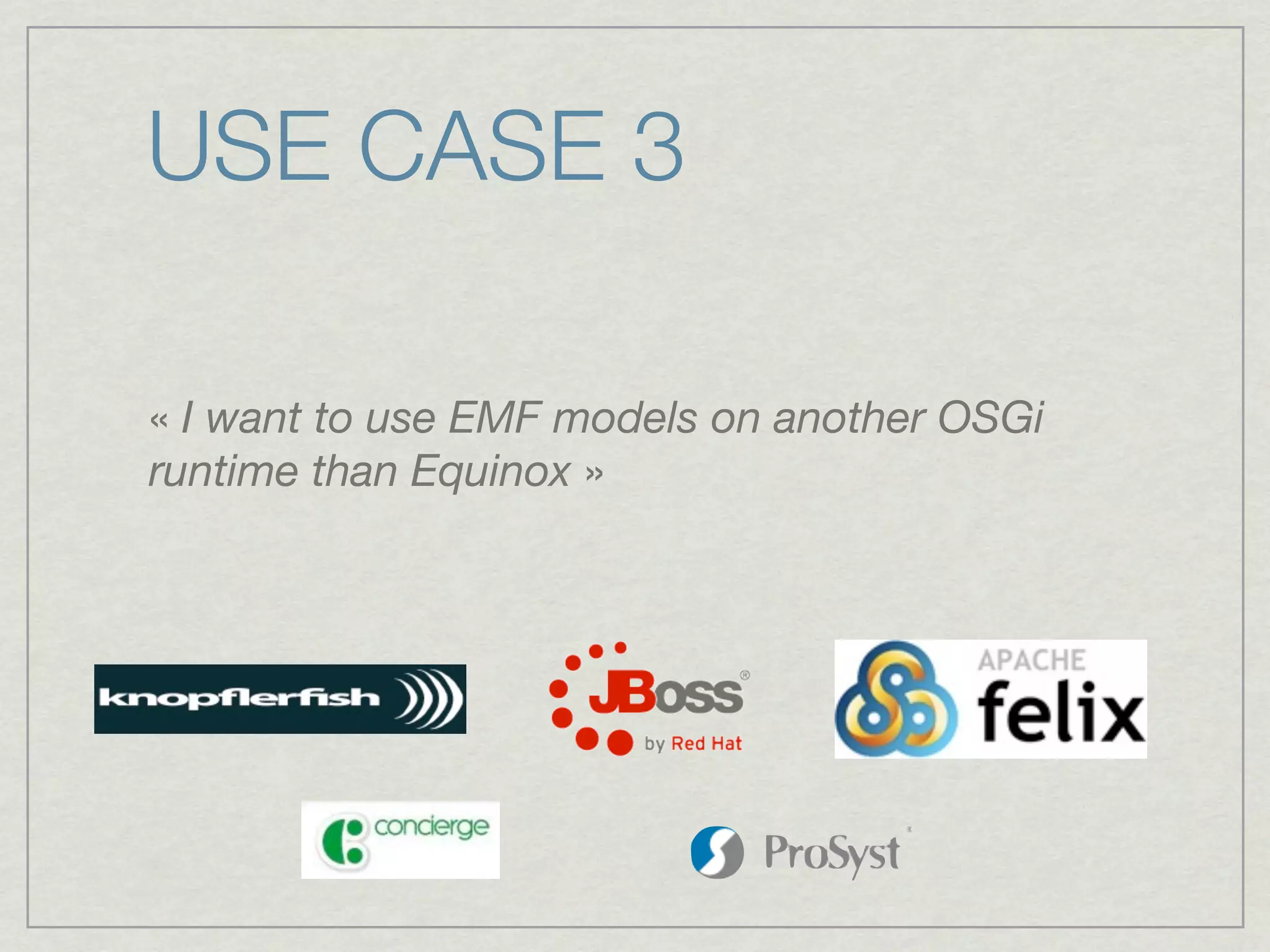 USE CASE 3

« I want to use EMF models on another OSGi
runtime than Equinox »
 