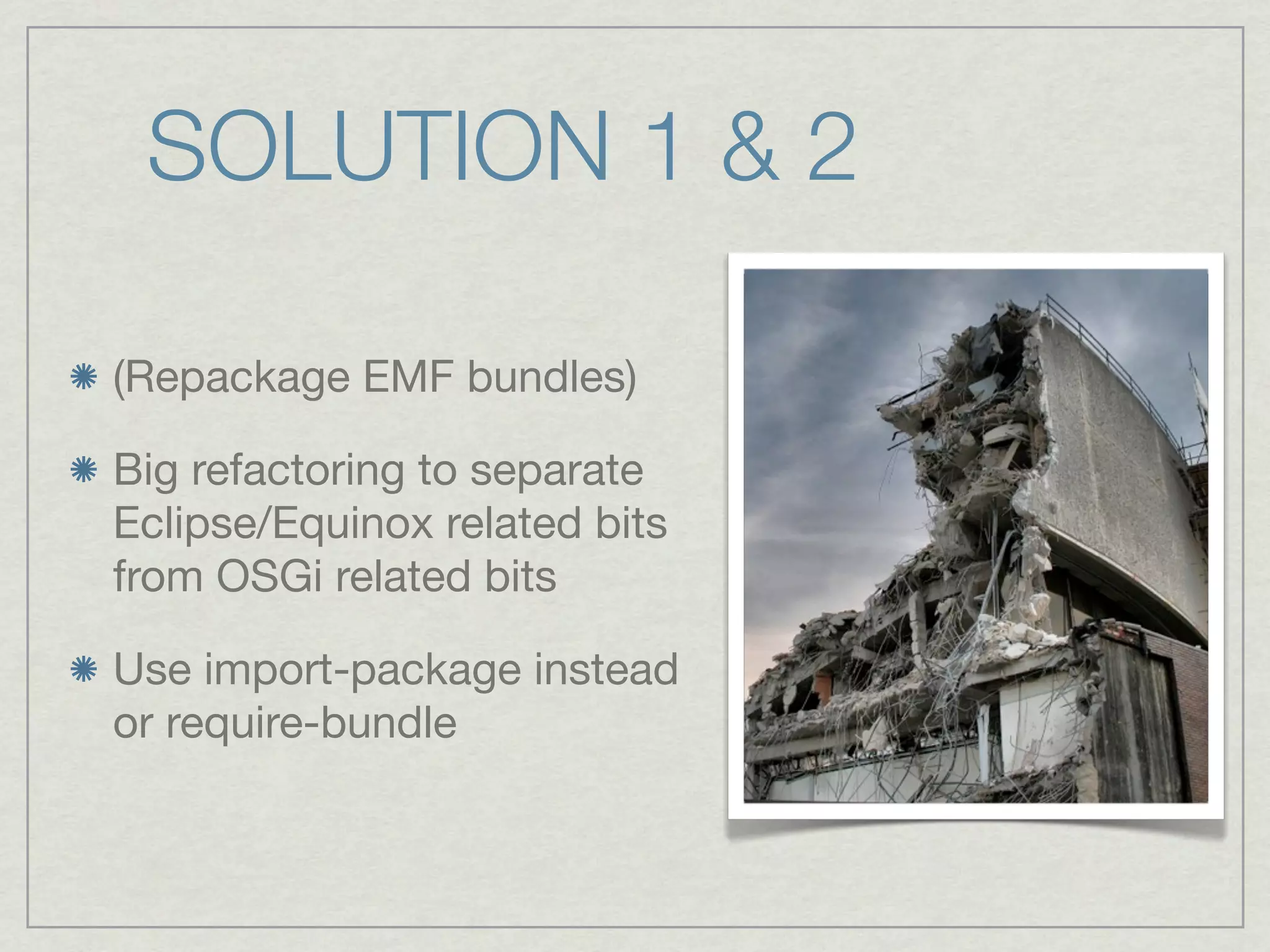 SOLUTION 1 & 2

(Repackage EMF bundles)

Big refactoring to separate
Eclipse/Equinox related bits
from OSGi related bits

Use import-package instead
or require-bundle
 