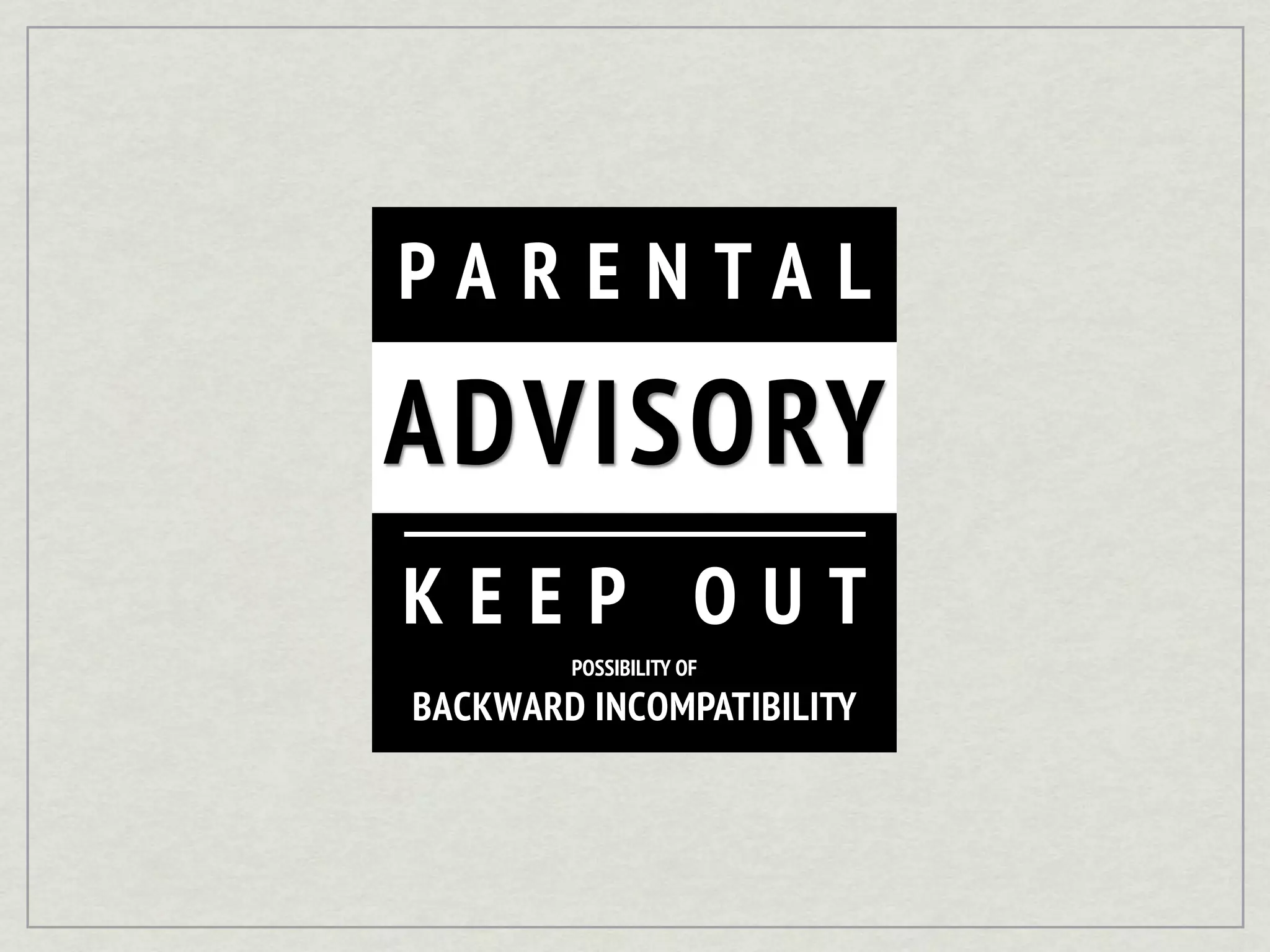 PARENTAL

ADVISORY
KEEP OUT
        POSSIBILITY OF

BACKWARD INCOMPATIBILITY
 