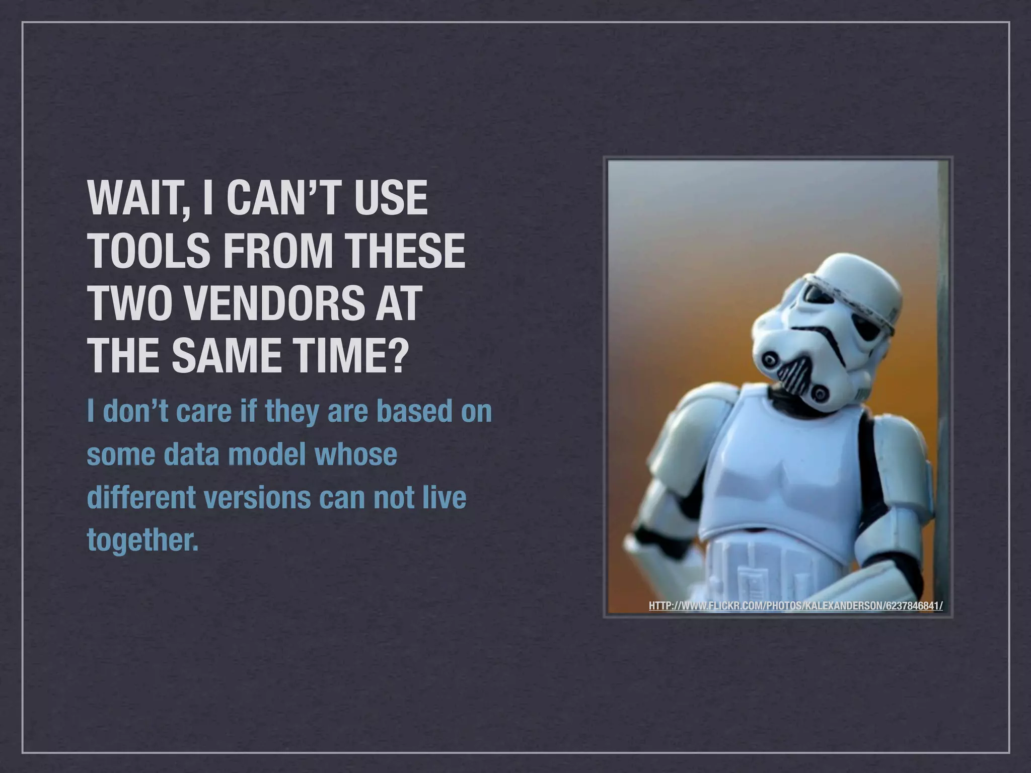 WAIT, I CAN’T USE
TOOLS FROM THESE
TWO VENDORS AT
THE SAME TIME?
I don’t care if they are based on
some data model whose
different versions can not live
together.
                                    HTTP://WWW.FLICKR.COM/PHOTOS/KALEXANDERSON/6237846841/
 