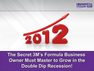 The Secret 3M’s Formula Business
 Owner Must Master to Grow in the
     Double Dip Recession!
 