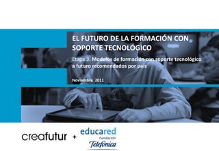 EL FUTURO DE LA FORMACIÓN CON
SOPORTE TECNOLÓGICO
Etapa 3. Modelos de formación con soporte tecnológico
a futuro recomendados por país

Noviembre 2011




+
 