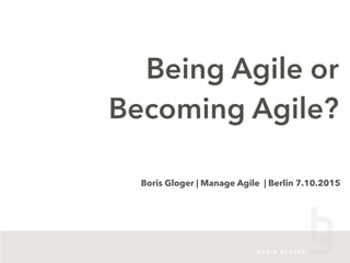 Being Agile or
Becoming Agile?
Boris Gloger | Manage Agile | Berlin 7.10.2015
 