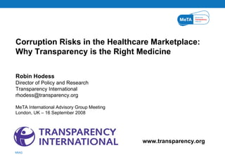 www.transparency.org Corruption Risks in the Healthcare Marketplace:  Why Transparency is the Right Medicine Robin Hodess Director of Policy and Research Transparency International [email_address] MeTA International Advisory Group Meeting London, UK – 16 September 2008 