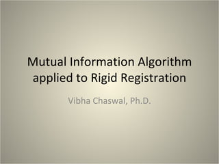 Mutual	
  Informa-on	
  Algorithm	
  
applied	
  to	
  Rigid	
  Registra-on	
  
Vibha	
  Chaswal,	
  Ph.D.	
  

 